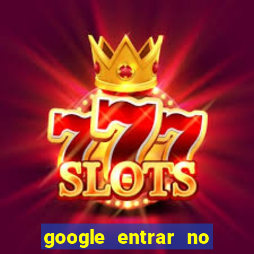 google entrar no jogo de c****